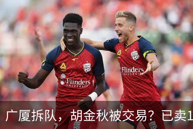 广厦拆队，胡金秋被交易？已卖1人，下家3选1，孙铭徽或也离队