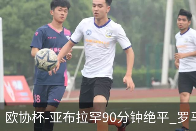 欧协杯-亚布拉罕90分钟绝平 罗马总分2-1涉险晋级