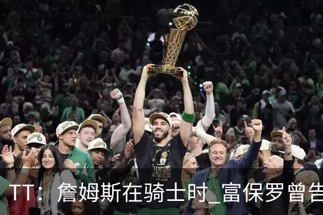 TT：詹姆斯在骑士时 富保罗曾告诉我要为夺冠牺牲否则可能被交易